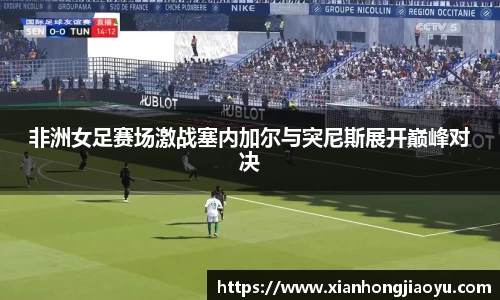 非洲女足赛场激战塞内加尔与突尼斯展开巅峰对决