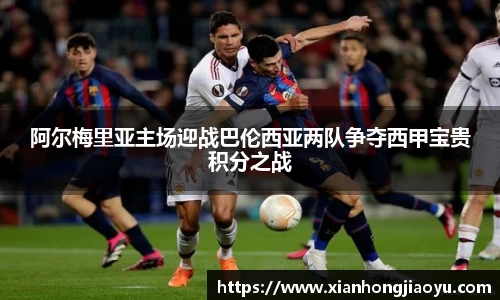 阿尔梅里亚主场迎战巴伦西亚两队争夺西甲宝贵积分之战